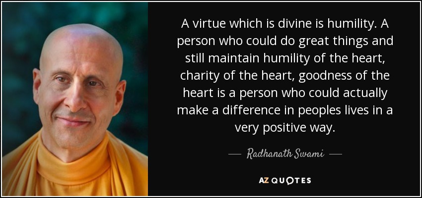 A virtue which is divine is humility. A person who could do great things and still maintain humility of the heart, charity of the heart, goodness of the heart is a person who could actually make a difference in peoples lives in a very positive way. - Radhanath Swami