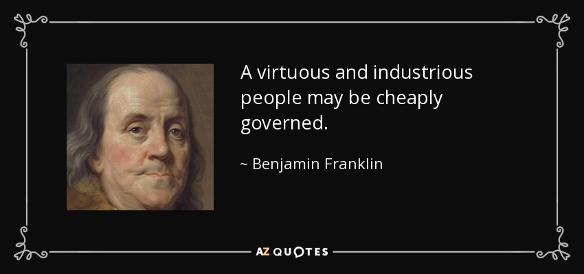 A virtuous and industrious people may be cheaply governed. - Benjamin Franklin