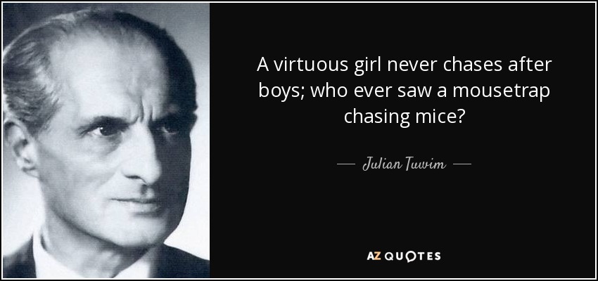 A virtuous girl never chases after boys; who ever saw a mousetrap chasing mice? - Julian Tuwim