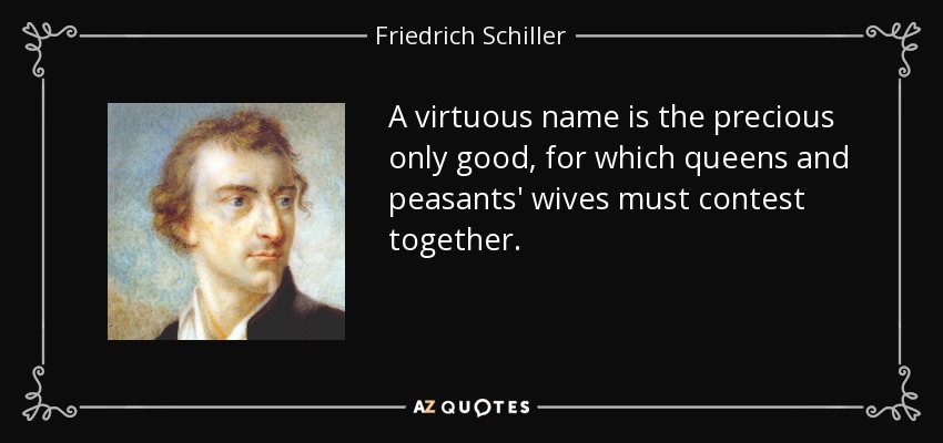 A virtuous name is the precious only good, for which queens and peasants' wives must contest together. - Friedrich Schiller
