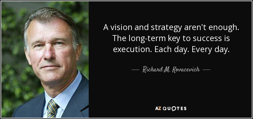 A vision and strategy aren't enough. The long-term key to success is execution. Each day. Every day. - Richard M. Kovacevich