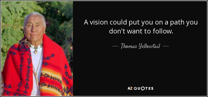 A vision could put you on a path you don't want to follow. - Thomas Yellowtail