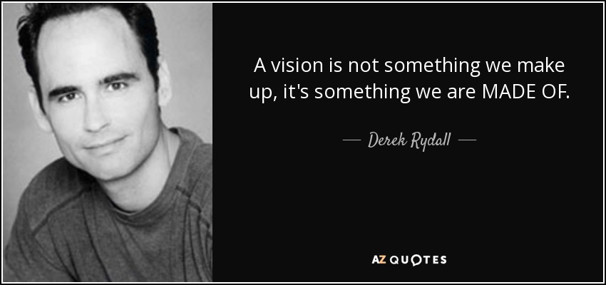 A vision is not something we make up, it's something we are MADE OF. - Derek Rydall