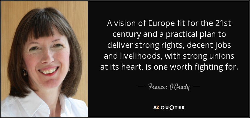 A vision of Europe fit for the 21st century and a practical plan to deliver strong rights, decent jobs and livelihoods, with strong unions at its heart, is one worth fighting for. - Frances O'Grady