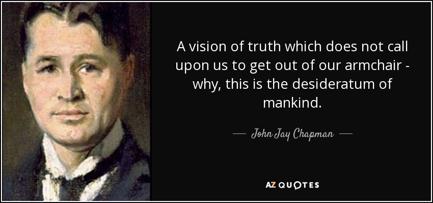 A vision of truth which does not call upon us to get out of our armchair - why, this is the desideratum of mankind. - John Jay Chapman