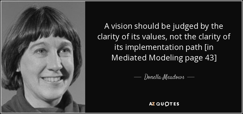 A vision should be judged by the clarity of its values, not the clarity of its implementation path [in Mediated Modeling page 43] - Donella Meadows