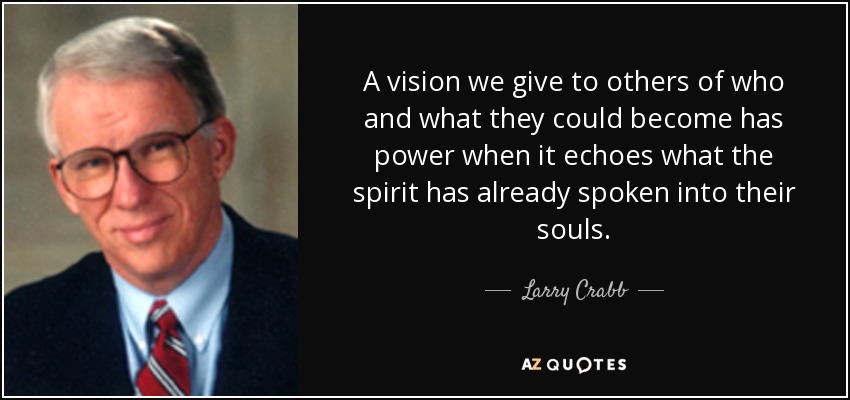A vision we give to others of who and what they could become has power when it echoes what the spirit has already spoken into their souls. - Larry Crabb