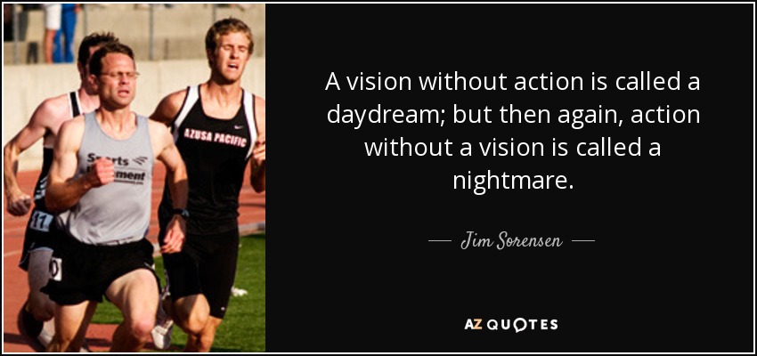A vision without action is called a daydream; but then again, action without a vision is called a nightmare. - Jim Sorensen