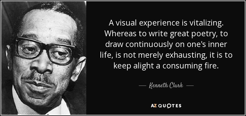 A visual experience is vitalizing. Whereas to write great poetry, to draw continuously on one's inner life, is not merely exhausting, it is to keep alight a consuming fire. - Kenneth Clark