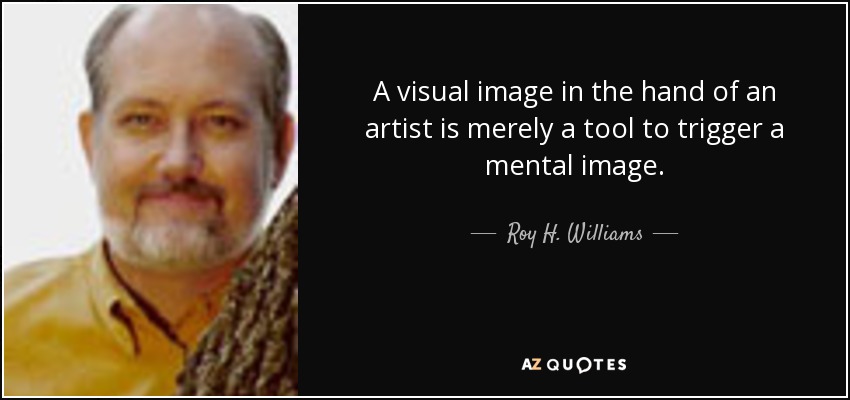 A visual image in the hand of an artist is merely a tool to trigger a mental image. - Roy H. Williams