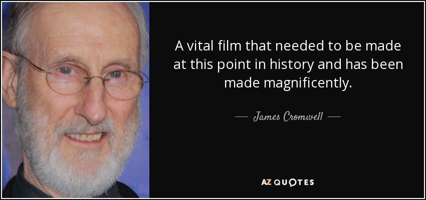 A vital film that needed to be made at this point in history and has been made magnificently. - James Cromwell