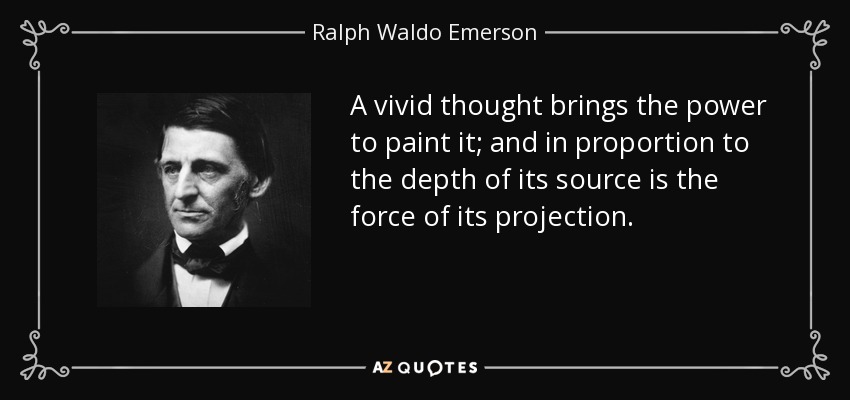 A vivid thought brings the power to paint it; and in proportion to the depth of its source is the force of its projection. - Ralph Waldo Emerson