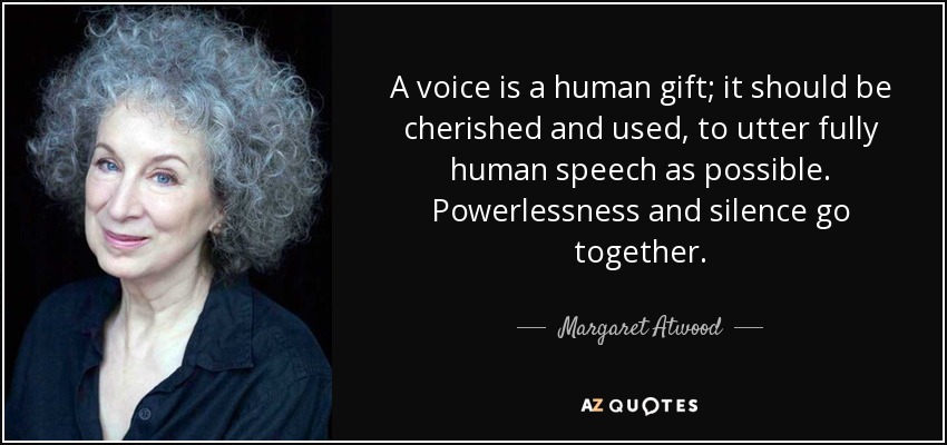 A voice is a human gift; it should be cherished and used, to utter fully human speech as possible. Powerlessness and silence go together. - Margaret Atwood