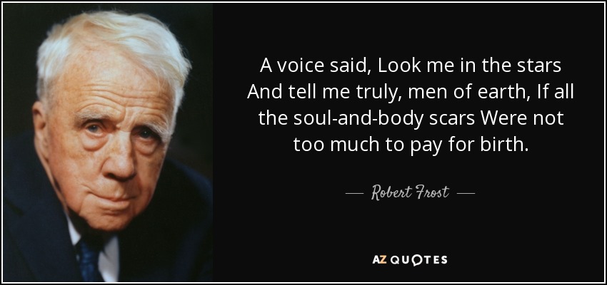 A voice said, Look me in the stars And tell me truly, men of earth, If all the soul-and-body scars Were not too much to pay for birth. - Robert Frost