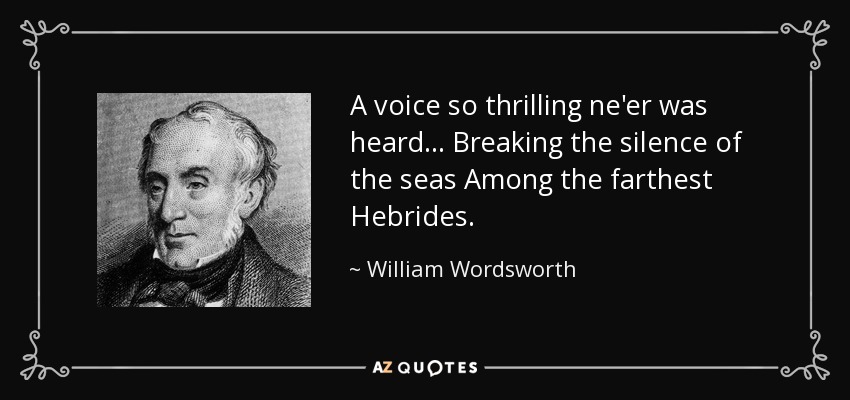 A voice so thrilling ne'er was heard... Breaking the silence of the seas Among the farthest Hebrides. - William Wordsworth