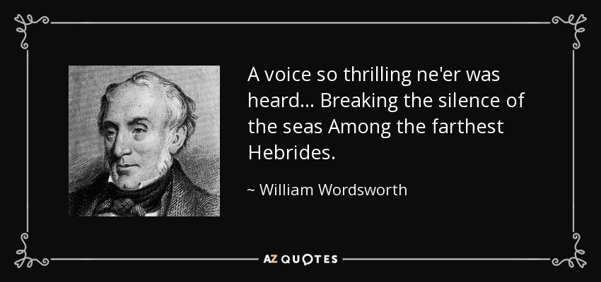 A voice so thrilling ne'er was heard... Breaking the silence of the seas Among the farthest Hebrides. - William Wordsworth