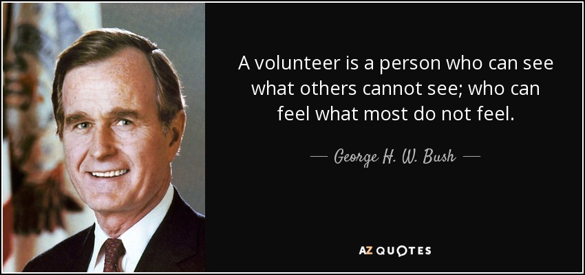 A volunteer is a person who can see what others cannot see; who can feel what most do not feel. - George H. W. Bush