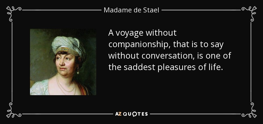 A voyage without companionship, that is to say without conversation, is one of the saddest pleasures of life. - Madame de Stael