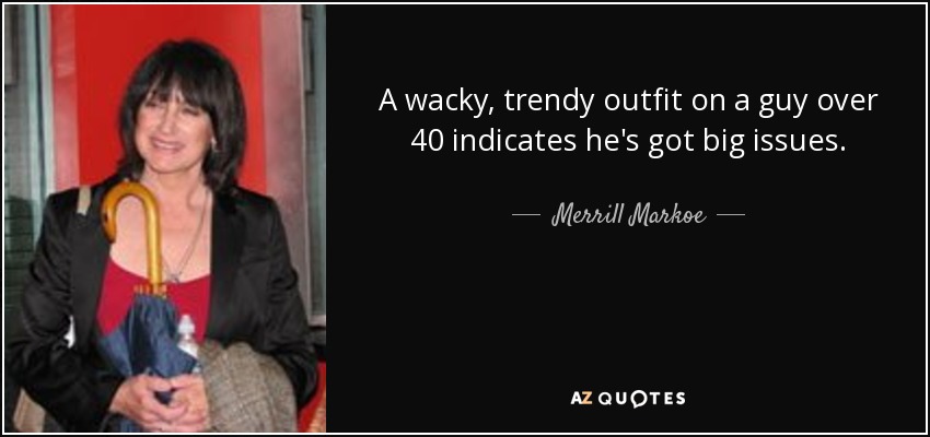 A wacky, trendy outfit on a guy over 40 indicates he's got big issues. - Merrill Markoe