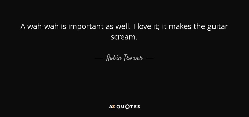A wah-wah is important as well. I love it; it makes the guitar scream. - Robin Trower