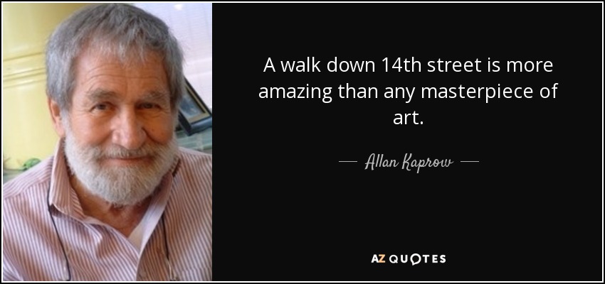 A walk down 14th street is more amazing than any masterpiece of art. - Allan Kaprow