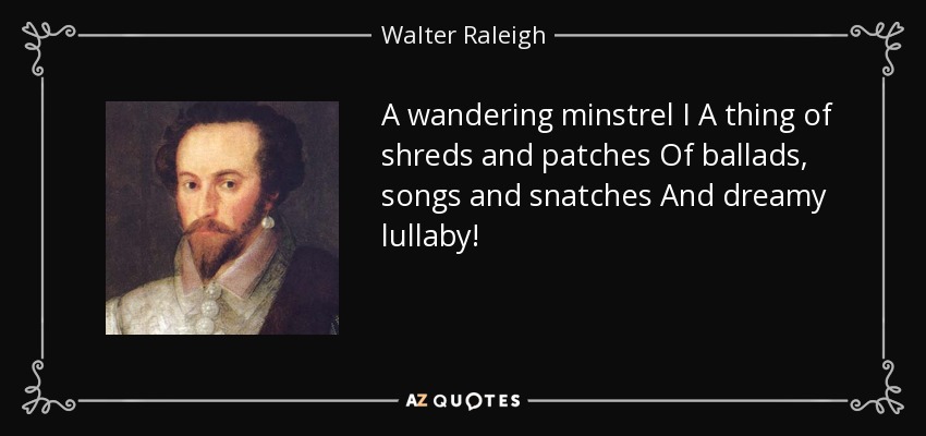 A wandering minstrel I A thing of shreds and patches Of ballads, songs and snatches And dreamy lullaby! - Walter Raleigh