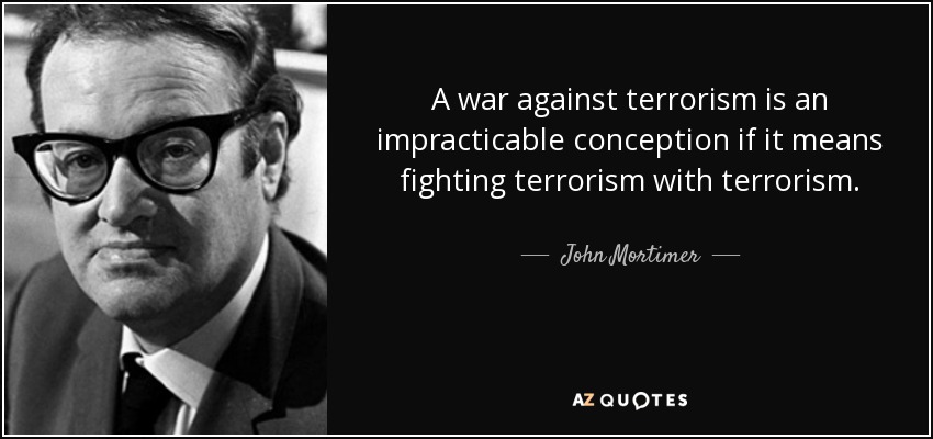 A war against terrorism is an impracticable conception if it means fighting terrorism with terrorism. - John Mortimer