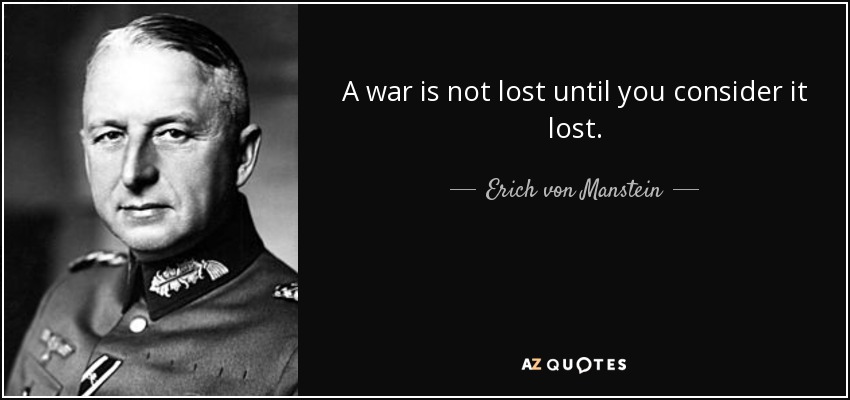 A war is not lost until you consider it lost. - Erich von Manstein