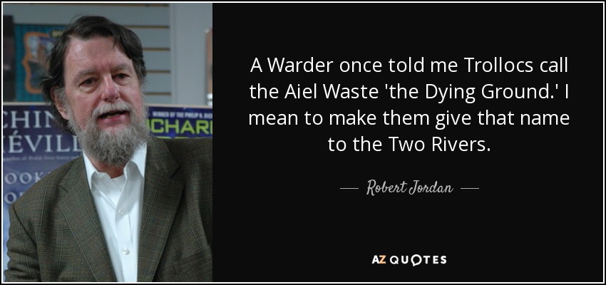 A Warder once told me Trollocs call the Aiel Waste 'the Dying Ground.' I mean to make them give that name to the Two Rivers. - Robert Jordan