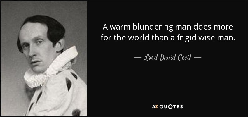 A warm blundering man does more for the world than a frigid wise man. - Lord David Cecil