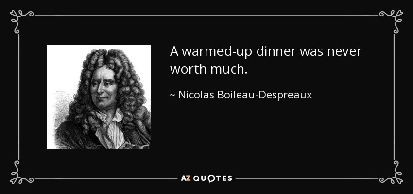 A warmed-up dinner was never worth much. - Nicolas Boileau-Despreaux