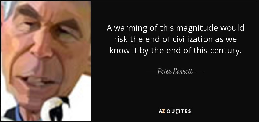 A warming of this magnitude would risk the end of civilization as we know it by the end of this century. - Peter Barrett