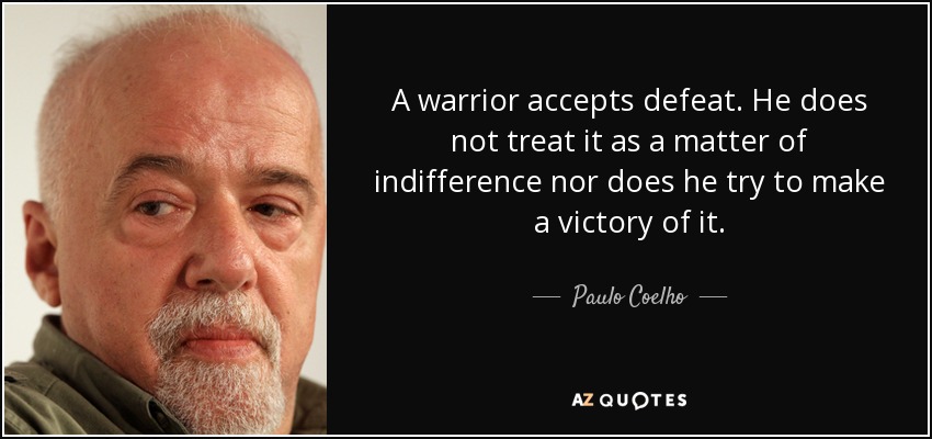 A warrior accepts defeat. He does not treat it as a matter of indifference nor does he try to make a victory of it. - Paulo Coelho