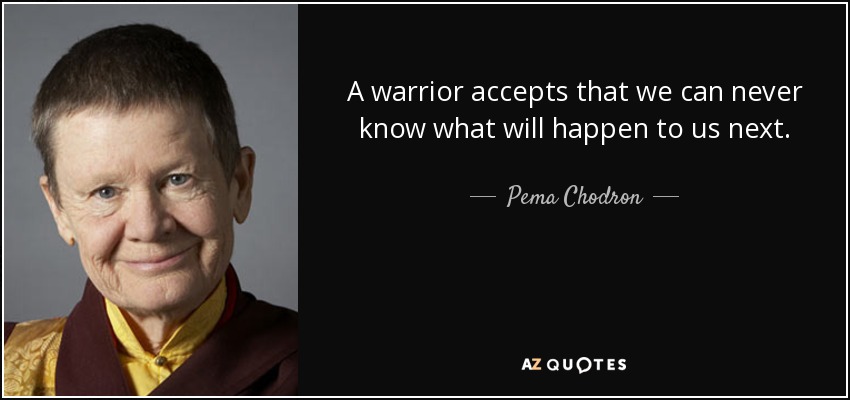 A warrior accepts that we can never know what will happen to us next. - Pema Chodron