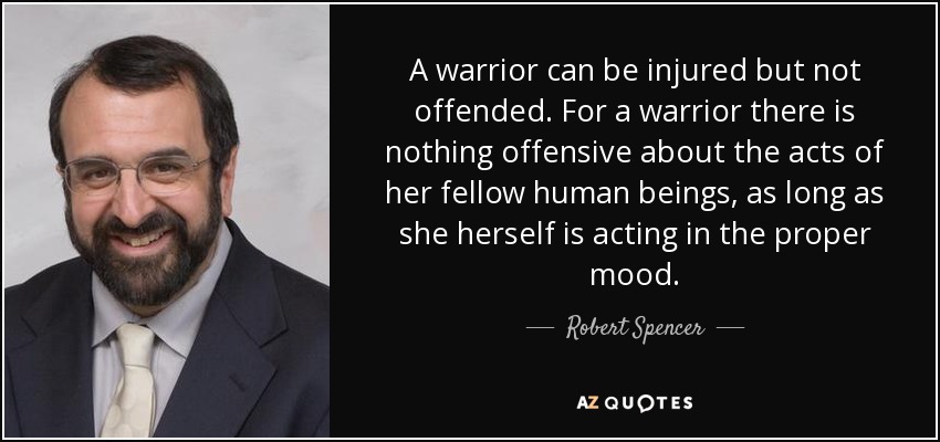 A warrior can be injured but not offended. For a warrior there is nothing offensive about the acts of her fellow human beings, as long as she herself is acting in the proper mood. - Robert Spencer
