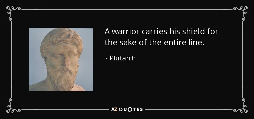 A warrior carries his shield for the sake of the entire line. - Plutarch