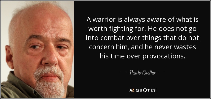 A warrior is always aware of what is worth fighting for. He does not go into combat over things that do not concern him, and he never wastes his time over provocations. - Paulo Coelho