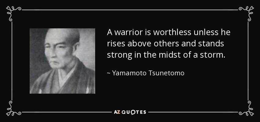 A warrior is worthless unless he rises above others and stands strong in the midst of a storm. - Yamamoto Tsunetomo