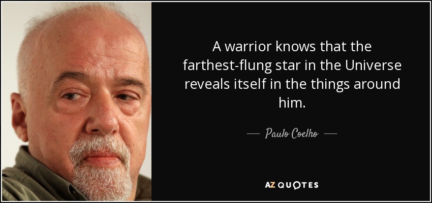 A warrior knows that the farthest-flung star in the Universe reveals itself in the things around him. - Paulo Coelho