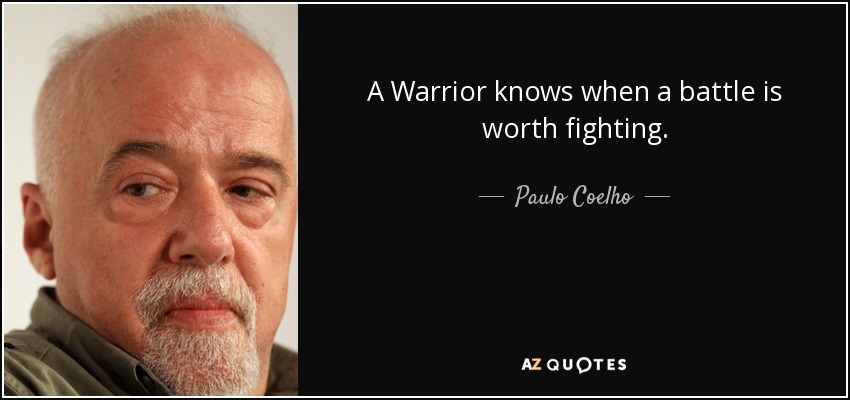 A Warrior knows when a battle is worth fighting. - Paulo Coelho
