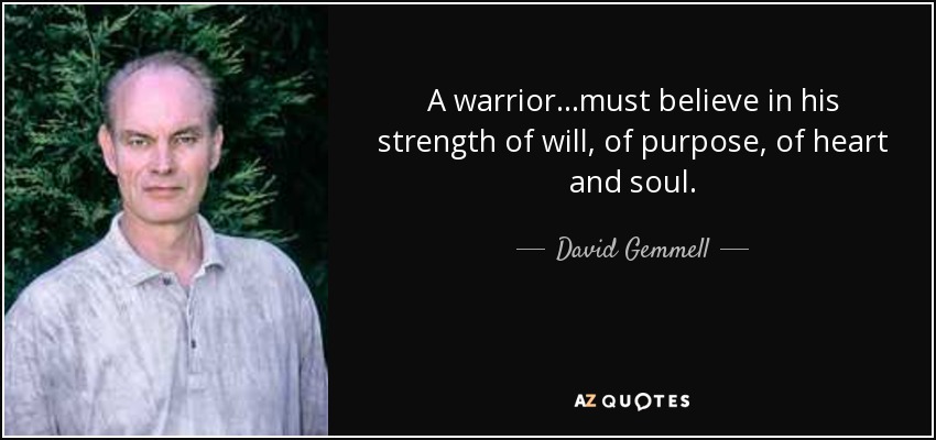 A warrior...must believe in his strength of will, of purpose, of heart and soul. - David Gemmell