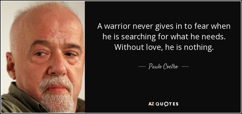 A warrior never gives in to fear when he is searching for what he needs. Without love, he is nothing. - Paulo Coelho