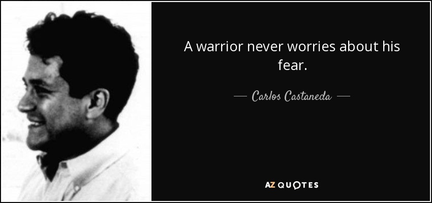 A warrior never worries about his fear. - Carlos Castaneda