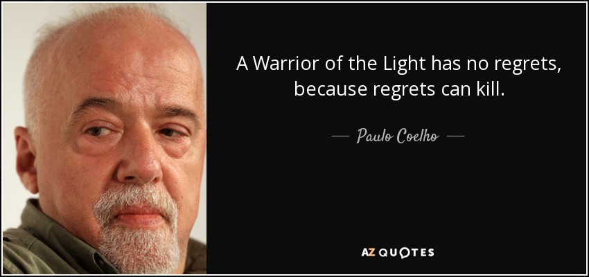 A Warrior of the Light has no regrets, because regrets can kill. - Paulo Coelho