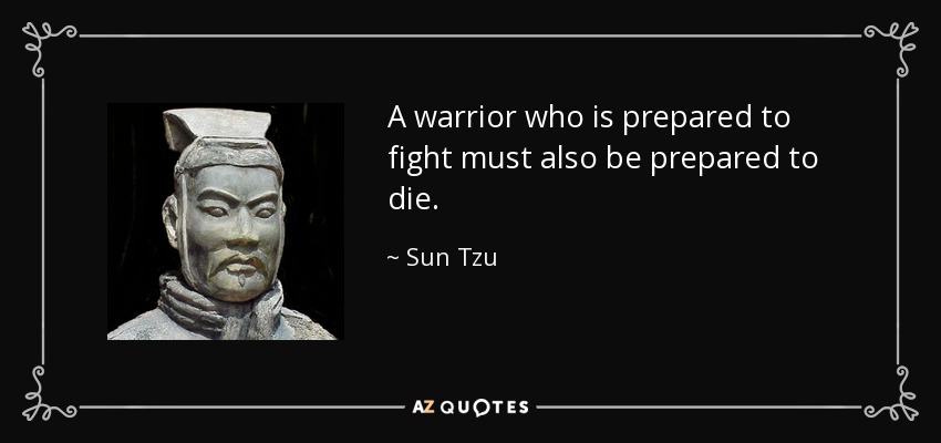 A warrior who is prepared to fight must also be prepared to die. - Sun Tzu