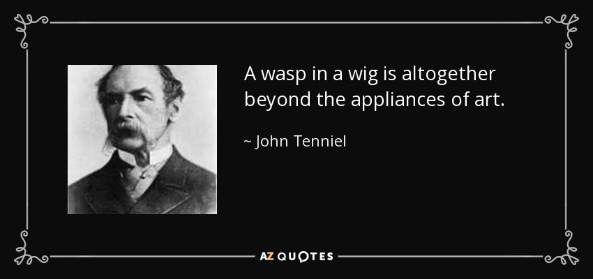 A wasp in a wig is altogether beyond the appliances of art. - John Tenniel