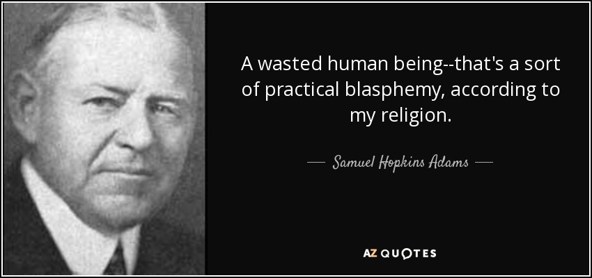 A wasted human being--that's a sort of practical blasphemy, according to my religion. - Samuel Hopkins Adams