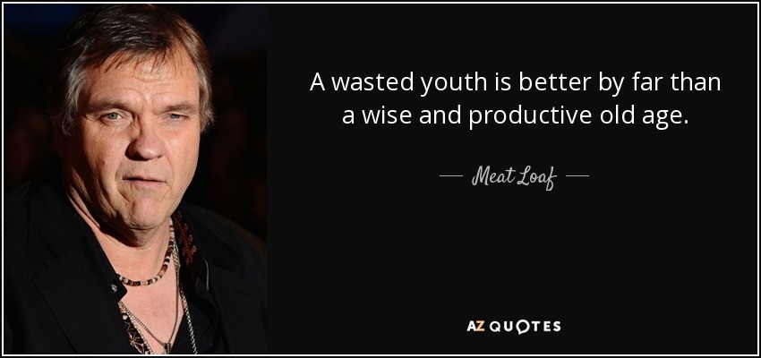 A wasted youth is better by far than a wise and productive old age. - Meat Loaf