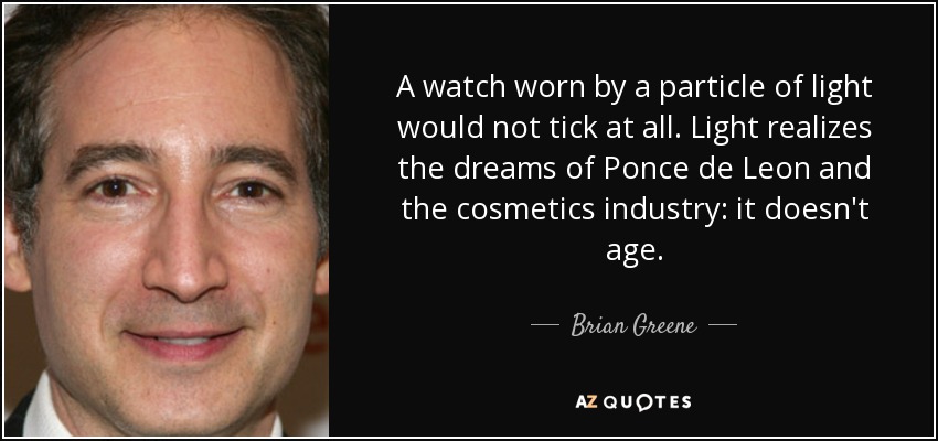 A watch worn by a particle of light would not tick at all. Light realizes the dreams of Ponce de Leon and the cosmetics industry: it doesn't age. - Brian Greene