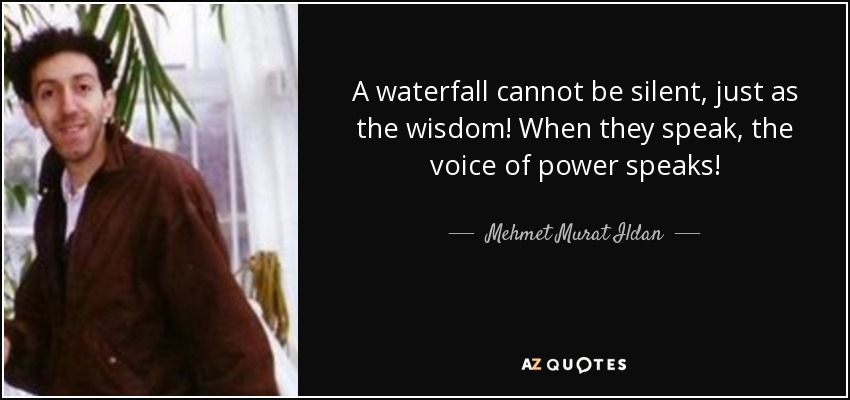 A waterfall cannot be silent, just as the wisdom! When they speak, the voice of power speaks! - Mehmet Murat Ildan
